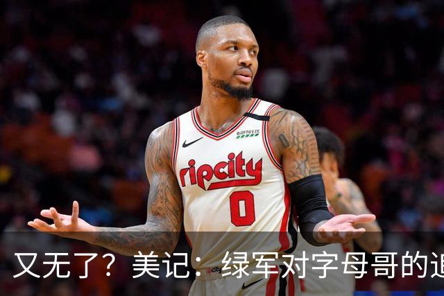 又无了？美记：绿军对字母哥的追求并非外界认为的那样积极